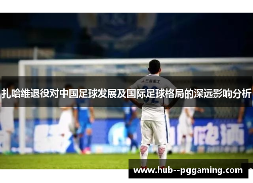 扎哈维退役对中国足球发展及国际足球格局的深远影响分析