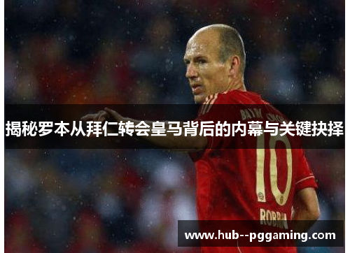 揭秘罗本从拜仁转会皇马背后的内幕与关键抉择