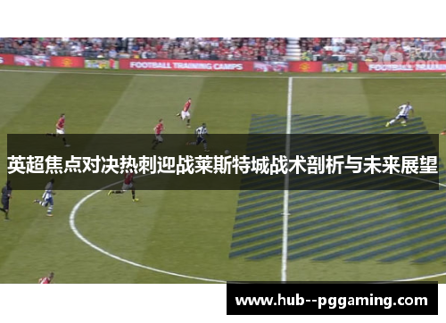 英超焦点对决热刺迎战莱斯特城战术剖析与未来展望 英超焦点对决热刺迎战莱斯特城战术剖析与未来展望