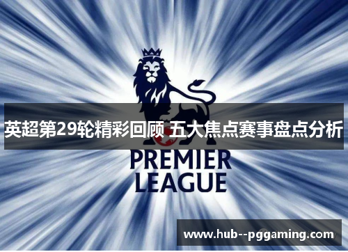 英超第29轮精彩回顾 五大焦点赛事盘点分析 英超第29轮精彩回顾 五大焦点赛事盘点分析