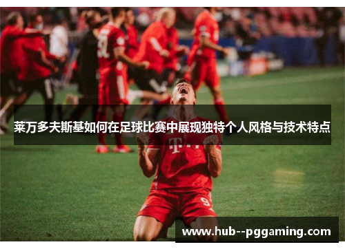 莱万多夫斯基如何在足球比赛中展现独特个人风格与技术特点