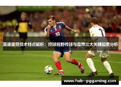 莫德里奇技术特点解析：控球视野传球与盘带三大关键因素分析