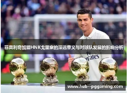 菲奥利奇加盟HNK戈里察的深远意义与对球队发展的影响分析