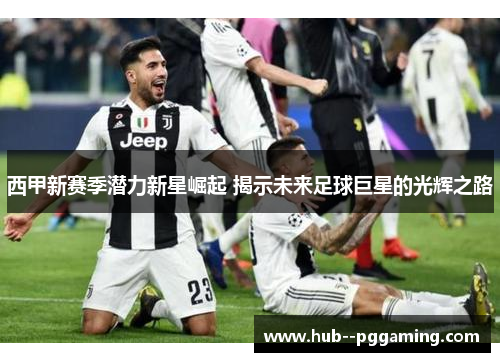 西甲新赛季潜力新星崛起 揭示未来足球巨星的光辉之路