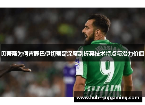 贝蒂斯为何青睐巴伊切蒂奇深度剖析其技术特点与潜力价值