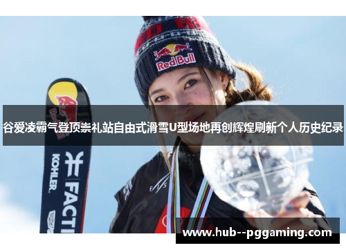谷爱凌霸气登顶崇礼站自由式滑雪U型场地再创辉煌刷新个人历史纪录