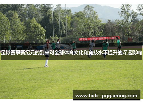 足球赛事新纪元的到来对全球体育文化和竞技水平提升的深远影响