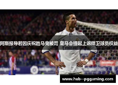 阿斯报导若因庆祝胜马竞被罚 皇马会提起上诉捍卫球员权益
