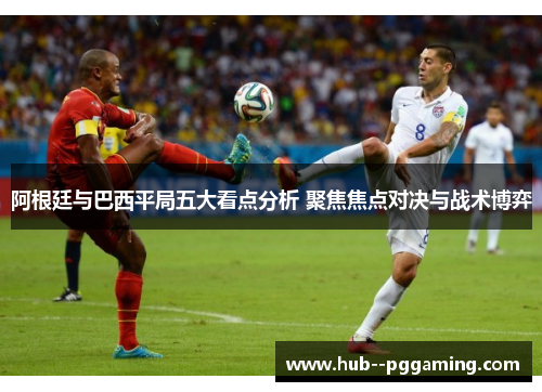 阿根廷与巴西平局五大看点分析 聚焦焦点对决与战术博弈