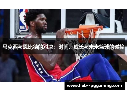 马克西与恩比德的对决：时间、成长与未来篮球的碰撞