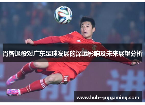 肖智退役对广东足球发展的深远影响及未来展望分析