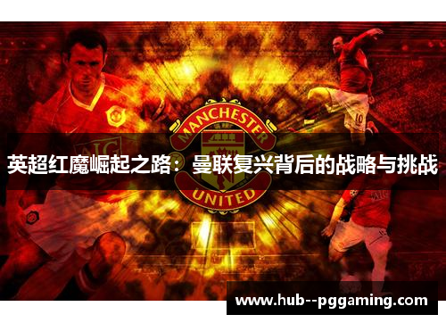 英超红魔崛起之路：曼联复兴背后的战略与挑战