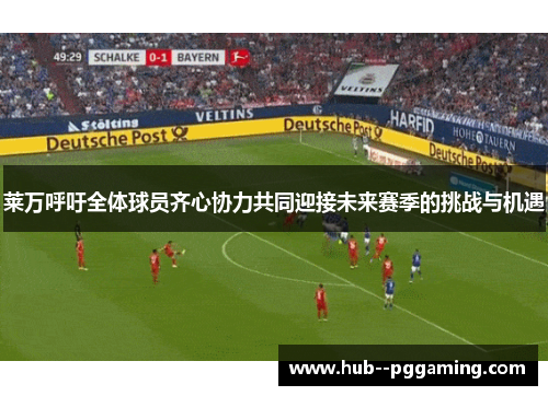 莱万呼吁全体球员齐心协力共同迎接未来赛季的挑战与机遇