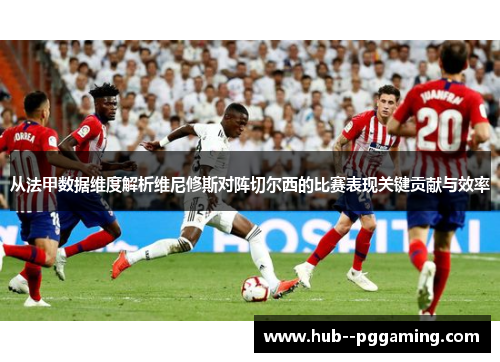 从法甲数据维度解析维尼修斯对阵切尔西的比赛表现关键贡献与效率