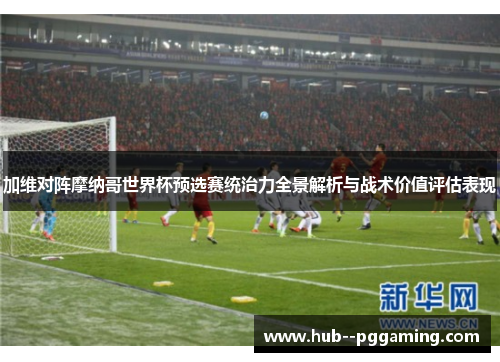加维对阵摩纳哥世界杯预选赛统治力全景解析与战术价值评估表现