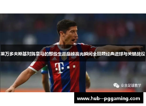 莱万多夫斯基对阵皇马的那些生涯巅峰高光瞬间全回顾经典进球与关键战役