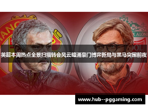 英超本周热点全景扫描转会风云暗涌豪门博弈新局与黑马突围前夜