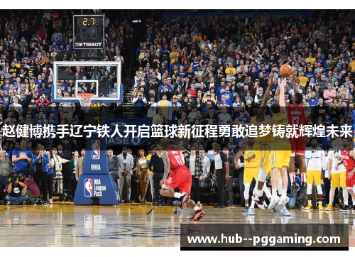 赵健博携手辽宁铁人开启篮球新征程勇敢追梦铸就辉煌未来