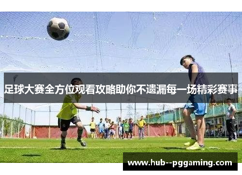 足球大赛全方位观看攻略助你不遗漏每一场精彩赛事