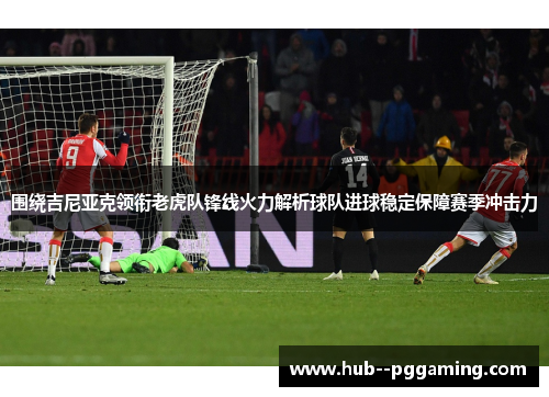 围绕吉尼亚克领衔老虎队锋线火力解析球队进球稳定保障赛季冲击力
