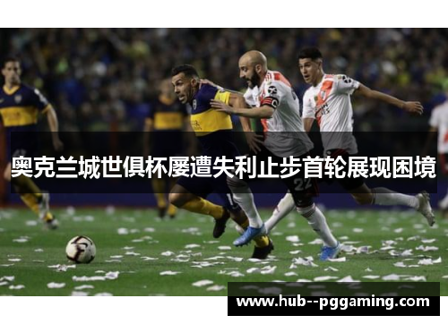 奥克兰城世俱杯屡遭失利止步首轮展现困境