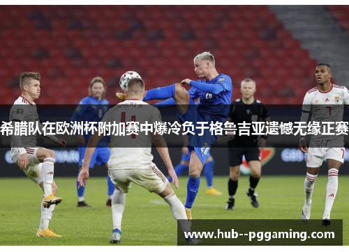 希腊队在欧洲杯附加赛中爆冷负于格鲁吉亚遗憾无缘正赛
