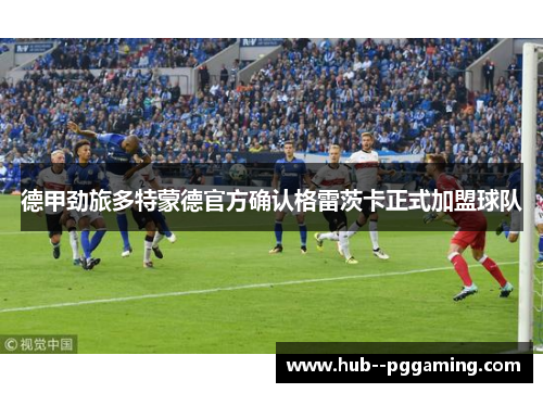 德甲劲旅多特蒙德官方确认格雷茨卡正式加盟球队