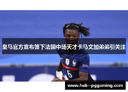 皇马官方宣布签下法国中场天才卡马文加弟弟引关注