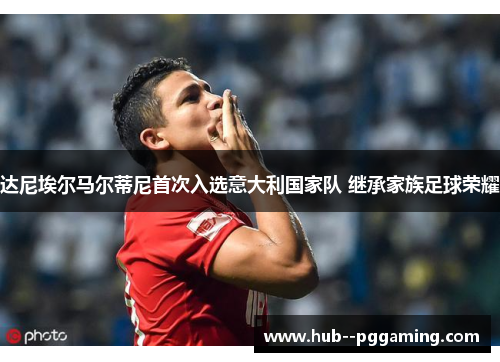 达尼埃尔马尔蒂尼首次入选意大利国家队 继承家族足球荣耀 达尼埃尔马尔蒂尼首次入选意大利国家队 继承家族足球荣耀