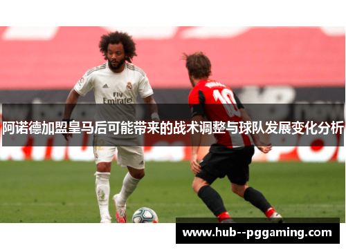 阿诺德加盟皇马后可能带来的战术调整与球队发展变化分析