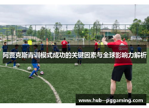 阿贾克斯青训模式成功的关键因素与全球影响力解析 阿贾克斯青训模式成功的关键因素与全球影响力解析