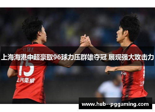 上海海港中超豪取96球力压群雄夺冠 展现强大攻击力