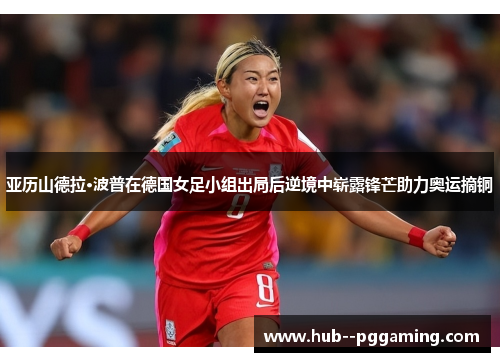 亚历山德拉·波普在德国女足小组出局后逆境中崭露锋芒助力奥运摘铜