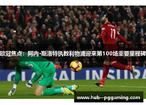 欧冠焦点：阿内·斯洛特执教利物浦迎来第100场重要里程碑