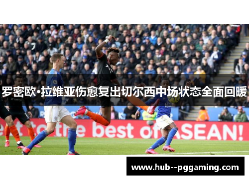 罗密欧·拉维亚伤愈复出切尔西中场状态全面回暖 罗密欧·拉维亚伤愈复出切尔西中场状态全面回暖