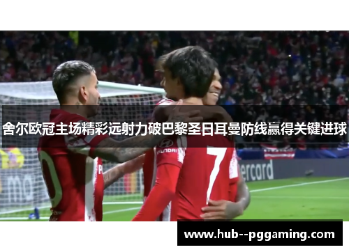 舍尔欧冠主场精彩远射力破巴黎圣日耳曼防线赢得关键进球 舍尔欧冠主场精彩远射力破巴黎圣日耳曼防线赢得关键进球
