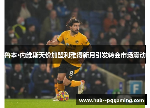 鲁本·内维斯天价加盟利雅得新月引发转会市场震动 鲁本·内维斯天价加盟利雅得新月引发转会市场震动