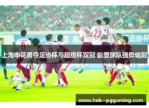 上海申花勇夺足协杯与超级杯双冠 彰显球队强势崛起